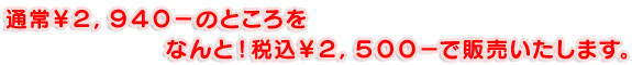 通常￥２，９４０－のところをなんと！税込￥２，５００－で販売いたします。