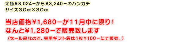 定価￥3,024－から￥3,240－のハンカチ サイズ３０㎝×３０㎝当店価格￥1,680－が１１月中に限り！なんと￥1,280－で販売致します。セール品なので、専用ギフト袋は１枚￥100－にて販売。）