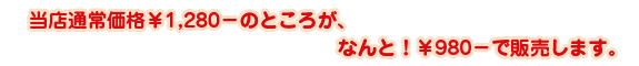 当店通常価格￥1,280－のところが、なんと！￥980－で販売します。