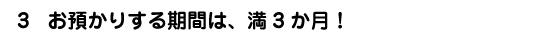 お預かりする期間は、満3か月！