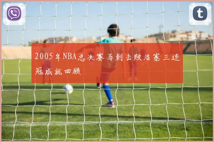 2005年NBA总决赛马刺击败活塞三连冠成就回顾