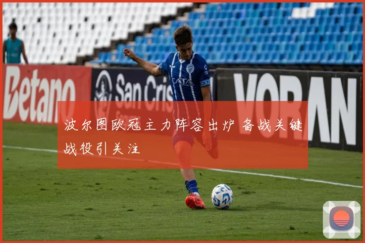 波尔图欧冠主力阵容出炉 备战关键战役引关注