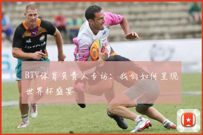 BTV体育负责人专访：我们如何呈现世界杯盛宴